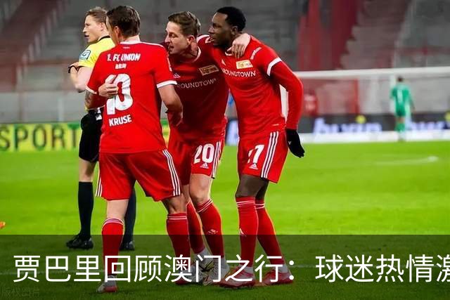 贾巴里回顾澳门之行：球迷热情激发团队凝聚力